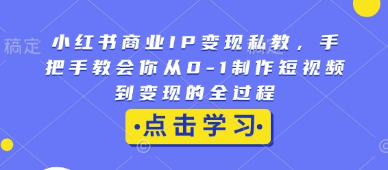 小红书商业IP变现私教，手把手教会你从0-1制作短视频到变现的全过程-学习资源社
