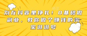 别在抖音里挣扎!0基础做副业,教你做个赚钱的淘宝逛逛号-学习资源社