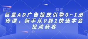 巨量AD广告投放引擎0~1必修课,新手从0到1快速学会投流获客-学习资源社