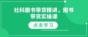 社科图书带货精讲,图书带货实操课-学习资源社