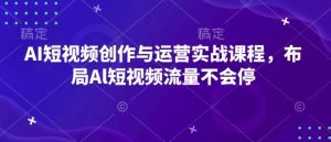 AI短视频创作与运营实战课程,布局Al短视频流量不会停-学习资源社