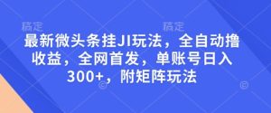 最新微头条挂JI玩法,全自动撸收益,全网首发,单账号日入300+,附矩阵玩法【揭秘】-学习资源社