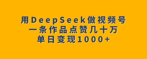 用DeepSeek做视频号，一条作品点赞几十万，单日变现1k-学习资源社
