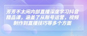 芳芳不太闲内部直播深度学习抖音精品课,涵盖了从账号运营,视频制作到直播技巧等多个方面-学习资源社