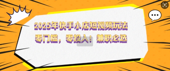 2025年快手小店短视频玩法，零门槛，零投入，兼职必选【揭秘】-学习资源社