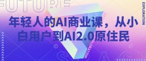 年轻人的AI商业课,从小白用户到AI2.0原住民-学习资源社