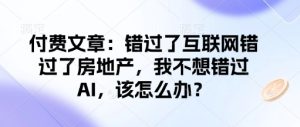 付费文章:错过了互联网错过了房地产,我不想错过AI,该怎么办?-学习资源社