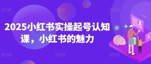 2025小红书实操起号认知课,小红书的魅力-学习资源社