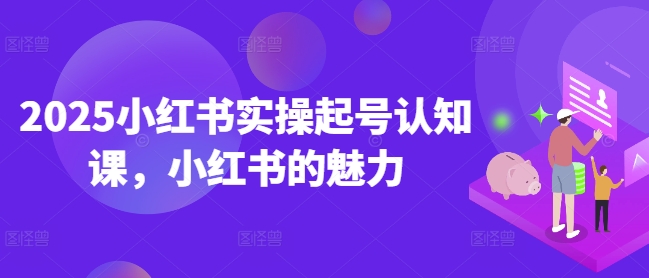 2025小红书实操起号认知课，小红书的魅力-学习资源社