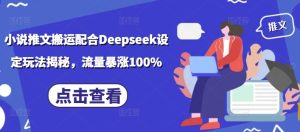 小说推文搬运配合Deepseek设定玩法揭秘,流量暴涨100%-学习资源社