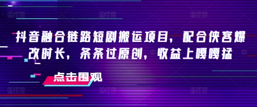 抖音融合链路短剧搬运项目，配合侠客爆改时长，条条过原创，收益嘎嘎猛-学习资源社