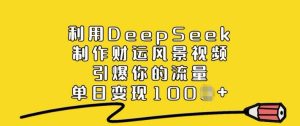 利用DeepSeek制作财运风景视频,引爆你的流量,单日变现多张-学习资源社