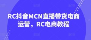 RC抖音MCN直播带货电商运营,RC电商教程-学习资源社