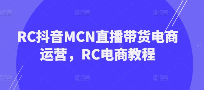 RC抖音MCN直播带货电商运营，RC电商教程-学习资源社