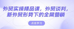 外贸实操精品课,外贸谈判,新外贸形势下的全网营销-学习资源社