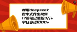 利用deepseek做中式养生视频,17篇笔记涨粉3万+,单日变现1k-学习资源社
