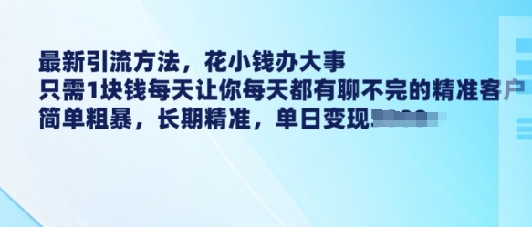 最新引流方法，花小钱办大事，只需1块钱每天让你每天都有聊不完的精准客户 简单粗暴，长期精准-学习资源社