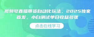 视频号直播带货自动化玩法,2025独家首发,小白测试单日收益多张【揭秘】-学习资源社