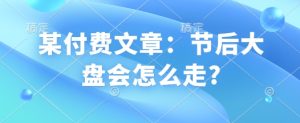 某付费文章:节后大盘会怎么走?-学习资源社