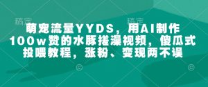 萌宠流量YYDS,用AI制作100w赞的水豚搓澡视频,傻瓜式投喂教程,涨粉、变现两不误-学习资源社