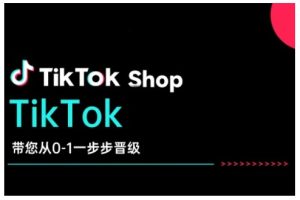 TikTok Shop带您从0-1一步步晋级,开启电商新征程,在TikTok商业领域实现突破与成长-学习资源社