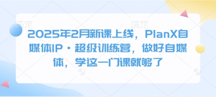 2025年2月新课上线，PlanX自媒体IP·超级训练营，做好自媒体，学这一门课就够了-学习资源社
