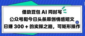 借助豆包AI同时写公众号和今日头条原创情感短文日入3张的实操之路,可矩形操作-学习资源社