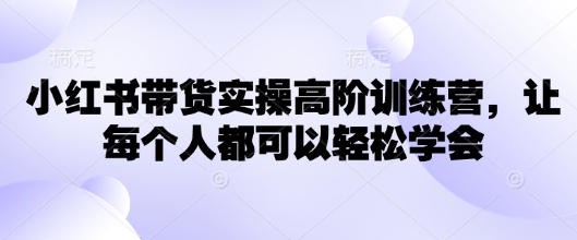 小红书带货实操高阶训练营，让每个人都可以轻松学会-学习资源社