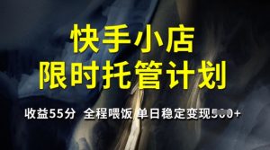 快手小店限时托管计划,收益55分,全程喂饭,单日稳定变现5张【揭秘】-学习资源社