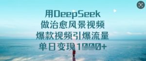 用DeepSeek做治愈风景视频,爆款视频引爆流量,单日变现多张-学习资源社