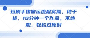 短剧手搓搬运流程实操,纯干货,10分钟一个作品,不违规,轻松过原创-学习资源社