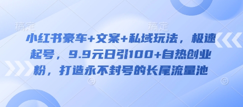 小红书豪车+文案+私域玩法，极速起号，9.9元日引100+自热创业粉，打造永不封号的长尾流量池-学习资源社
