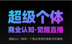 2025超级个体商业认知·觉醒直播,揭秘从0-1做成一个商业变现抖音账号的真相-学习资源社