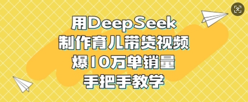 用DeepSeek制作育儿带货视频，爆10W单销量，手把手教学-学习资源社