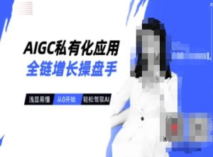 AIGC私有化应用全链增长操盘手,浅显易懂,从0开始轻松,驾驭AI-学习资源社