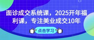 面诊成交系统课,2025开年福利课,专注美业成交10年-学习资源社