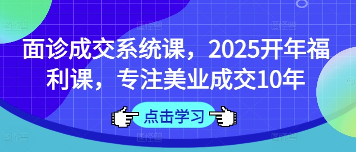 面诊成交系统课，2025开年福利课，专注美业成交10年-学习资源社