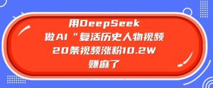 用DeepSeek做AI“复活历史人物”视频,20条视频涨粉10.2W,挣麻了-学习资源社