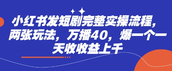 小红书发短剧完整实操流程，两张玩法，万播40，爆一个一天收收益上千-学习资源社