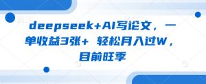deepseek+AI写论文,一单收益3张+ 轻松月入过W,目前旺季-学习资源社