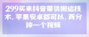 299买来抖音带货搬运技术,苹果安卓都可以,两分钟一个视频-学习资源社