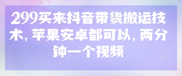 299买来抖音带货搬运技术，苹果安卓都可以，两分钟一个视频-学习资源社