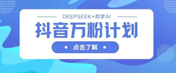 抖音万粉计划，利用DeepSeek+即梦AI生成视频，快速涨到万粉-学习资源社