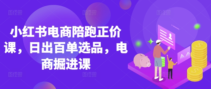 小红书电商陪跑正价课，小红书官方认证电商讲师教学，日出百单选品，电商掘进课-学习资源社