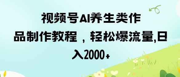 视频号ai养生类作品制作教程，轻松爆流量，日入数张-学习资源社
