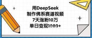 用DeepSeek制作佛系赛道视频,7天涨粉10万,单日变现1k-学习资源社