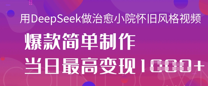 用DeepSeek做治愈小院怀旧风格视频，爆款轻松制作，当日最高变现1k-学习资源社