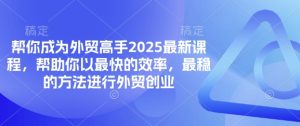 帮你成为外贸高手2025最新课程，帮助你以最快的效率，最稳的方法进行外贸创业-学习资源社