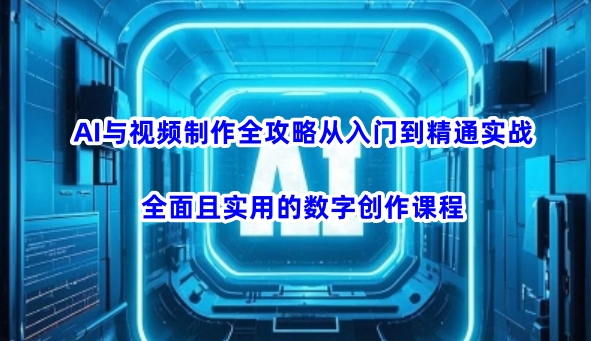 AI与视频制作全攻略从入门到精通实战，全面且实用的数字创作课程（更新3月）-学习资源社
