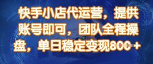 快手小店代运营,提供账号即可,团队全程操盘,单日稳定变现8张【揭秘】-学习资源社